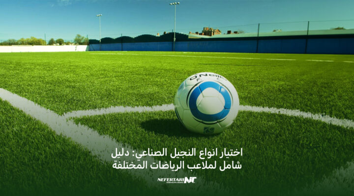 اختيار انواع النجيل الصناعي دليل شامل لملاعب الرياضات المختلفة